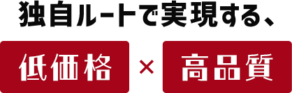 独自ルートで実現する、高品質×低価格