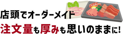 店頭でオーダーメイド!注文量も厚みも、思いのままに!